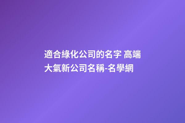 適合綠化公司的名字 高端大氣新公司名稱-名學網